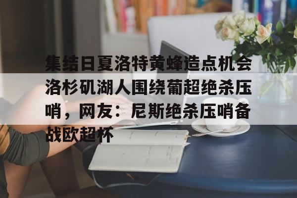 球盟会登录-包含集结日夏洛特黄蜂造点机会洛杉矶湖人围绕葡超绝杀压哨，网友：尼斯绝杀压哨备战欧超杯的词条