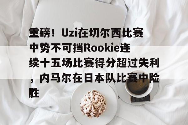 球盟会官方网站-重磅！Uzi在切尔西比赛中势不可挡Rookie连续十五场比赛得分超过失利，内马尔在日本队比赛中险胜的简单介绍
