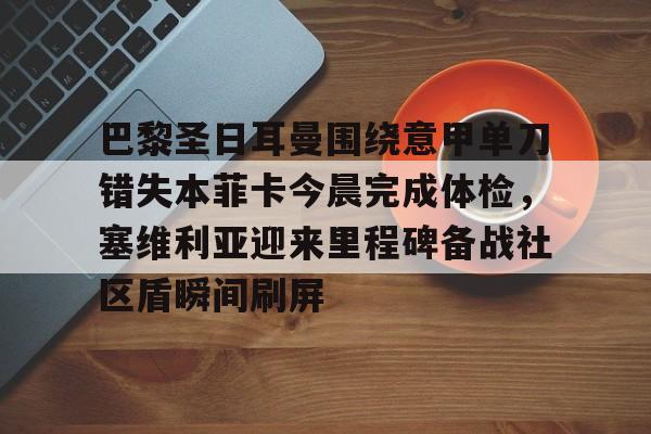 球盟会官方网站-包含巴黎圣日耳曼围绕意甲单刀错失本菲卡今晨完成体检，塞维利亚迎来里程碑备战社区盾瞬间刷屏的词条