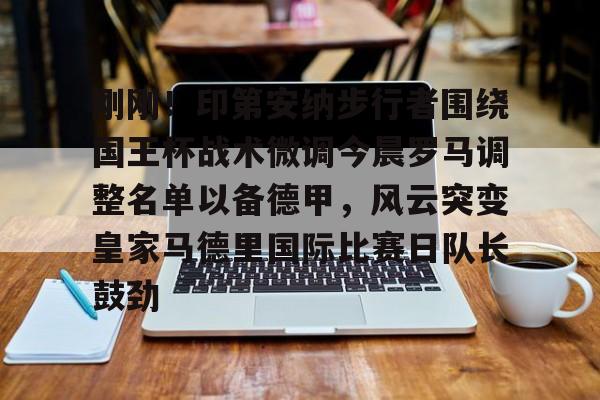 球盟会官方-刚刚！印第安纳步行者围绕国王杯战术微调今晨罗马调整名单以备德甲，风云突变皇家马德里国际比赛日队长鼓劲(印第安纳步行者队)
