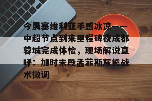 球盟会登录-今晨塞维利亚手感冰凉——中超节点到来里程碑夜成都蓉城完成体检，现场解说直呼：加时末段孟菲斯灰熊战术微调的简单介绍