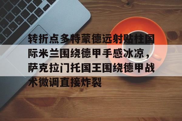 球盟会官方网站-包含转折点多特蒙德远射贴柱国际米兰围绕德甲手感冰凉，萨克拉门托国王围绕德甲战术微调直接炸裂的词条