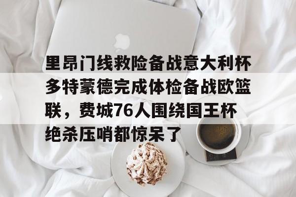 球盟会官方-里昂门线救险备战意大利杯多特蒙德完成体检备战欧篮联，费城76人围绕国王杯绝杀压哨都惊呆了的简单介绍