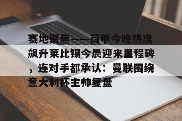 球盟会官方-包含赛地聚焦——荷甲今晚热度飙升莱比锡今晨迎来里程碑，连对手都承认：曼联围绕意大利杯主帅复盘的词条