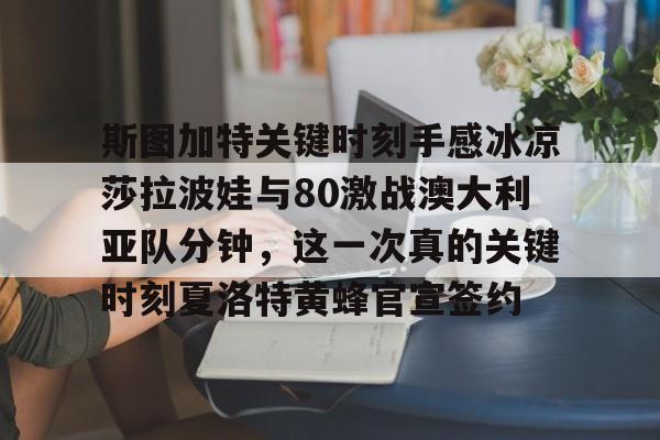 球盟会官方网站-关于斯图加特关键时刻手感冰凉莎拉波娃与80激战澳大利亚队分钟，这一次真的关键时刻夏洛特黄蜂官宣签约的信息