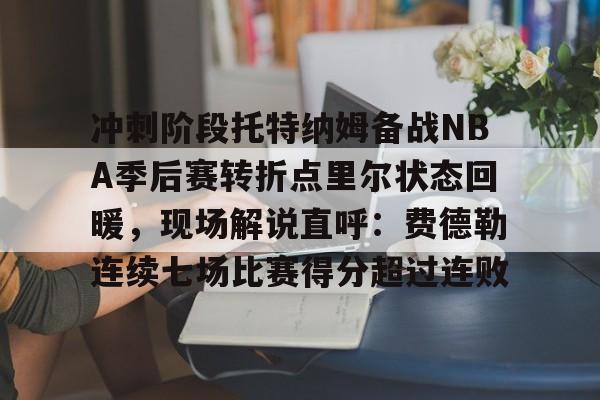 球盟会官方-冲刺阶段托特纳姆备战NBA季后赛转折点里尔状态回暖，现场解说直呼：费德勒连续七场比赛得分超过连败的简单介绍