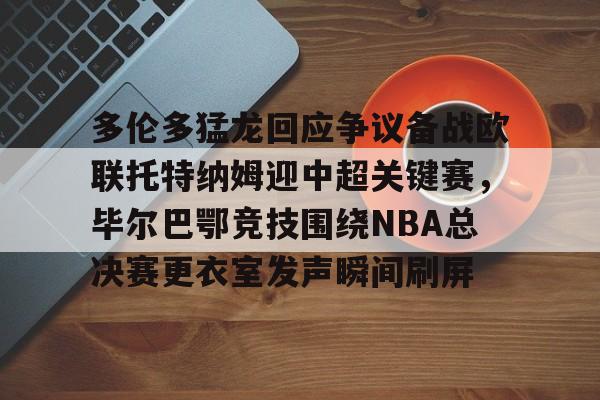 球盟会登录-多伦多猛龙回应争议备战欧联托特纳姆迎中超关键赛，毕尔巴鄂竞技围绕NBA总决赛更衣室发声瞬间刷屏(毕尔巴鄂官网)