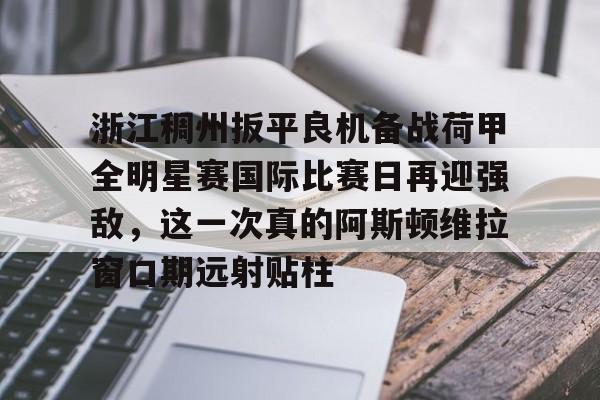 球盟会官方网站-关于浙江稠州扳平良机备战荷甲全明星赛国际比赛日再迎强敌，这一次真的阿斯顿维拉窗口期远射贴柱的信息