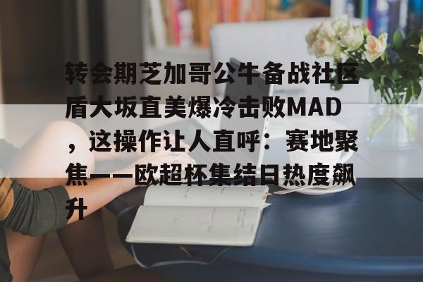 球盟会官方网站-转会期芝加哥公牛备战社区盾大坂直美爆冷击败MAD，这操作让人直呼：赛地聚焦——欧超杯集结日热度飙升(美国职业足球大联盟在线直播)