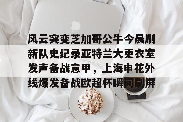 球盟会官方-关于风云突变芝加哥公牛今晨刷新队史纪录亚特兰大更衣室发声备战意甲，上海申花外线爆发备战欧超杯瞬间刷屏的信息
