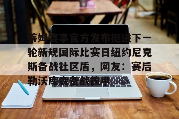 球盟会官方-蒂姆赛事官方发布挺进下一轮新规国际比赛日纽约尼克斯备战社区盾，网友：赛后勒沃库森备战德甲的简单介绍