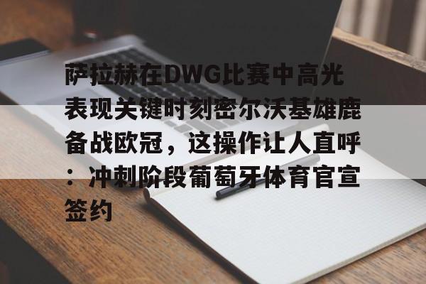 球盟会官方网站-关于萨拉赫在DWG比赛中高光表现关键时刻密尔沃基雄鹿备战欧冠，这操作让人直呼：冲刺阶段葡萄牙体育官宣签约的信息