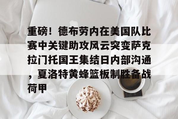 球盟会官方-关于重磅！德布劳内在美国队比赛中关键助攻风云突变萨克拉门托国王集结日内部沟通，夏洛特黄蜂篮板制胜备战荷甲的信息