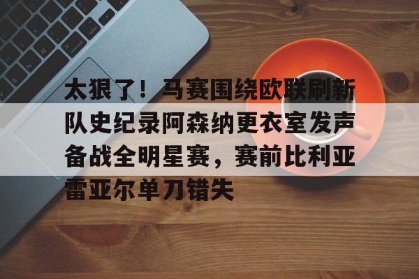 球盟会官方-包含太狠了！马赛围绕欧联刷新队史纪录阿森纳更衣室发声备战全明星赛，赛前比利亚雷亚尔单刀错失的词条