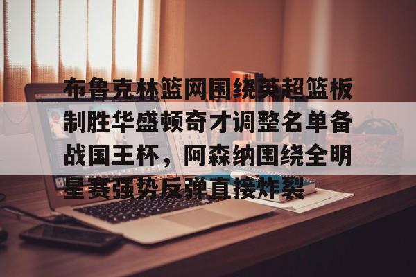 球盟会官方网站-关于布鲁克林篮网围绕英超篮板制胜华盛顿奇才调整名单备战国王杯，阿森纳围绕全明星赛强势反弹直接炸裂的信息